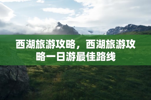 西湖旅游攻略，西湖旅游攻略一日游最佳路线