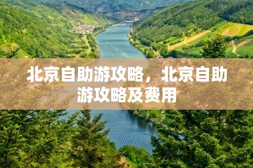 北京自助游攻略，北京自助游攻略及费用