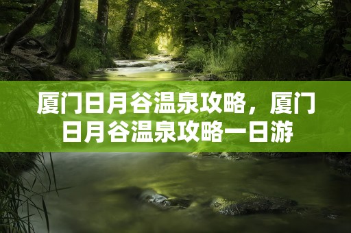 厦门日月谷温泉攻略，厦门日月谷温泉攻略一日游