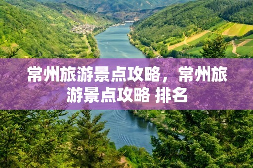 常州旅游景点攻略，常州旅游景点攻略 排名