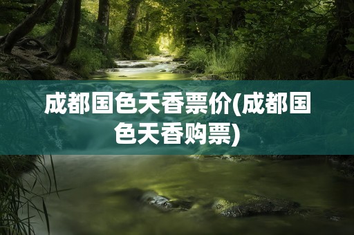 成都国色天香票价(成都国色天香购票)