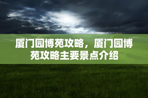 厦门园博苑攻略，厦门园博苑攻略主要景点介绍