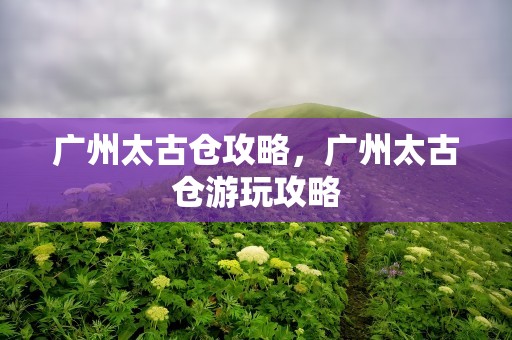 广州太古仓攻略，广州太古仓游玩攻略