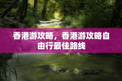 香港游攻略，香港游攻略自由行最佳路线