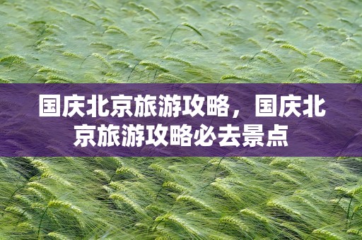 国庆北京旅游攻略，国庆北京旅游攻略必去景点