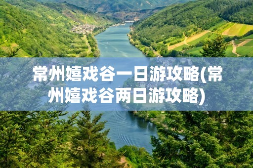 常州嬉戏谷一日游攻略(常州嬉戏谷两日游攻略)