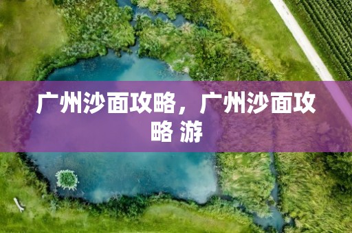 广州沙面攻略，广州沙面攻略 游