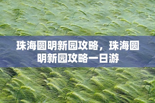 珠海圆明新园攻略，珠海圆明新园攻略一日游