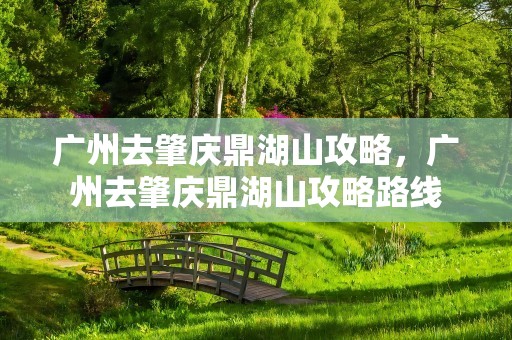 广州去肇庆鼎湖山攻略，广州去肇庆鼎湖山攻略路线
