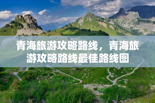 青海旅游攻略路线，青海旅游攻略路线最佳路线图