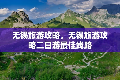 无锡旅游攻略，无锡旅游攻略二日游最佳线路