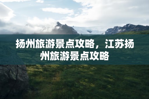 扬州旅游景点攻略，江苏扬州旅游景点攻略
