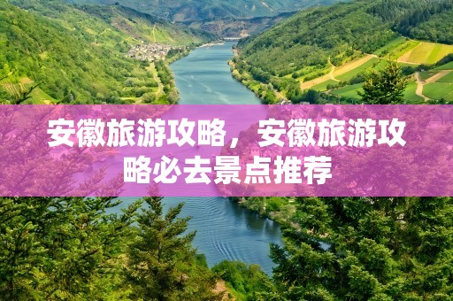 安徽旅游攻略，安徽旅游攻略必去景点推荐