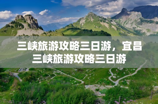 三峡旅游攻略三日游，宜昌三峡旅游攻略三日游