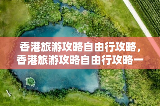 香港旅游攻略自由行攻略，香港旅游攻略自由行攻略一天