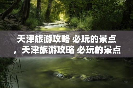 天津旅游攻略 必玩的景点，天津旅游攻略 必玩的景点推荐