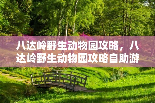 八达岭野生动物园攻略，八达岭野生动物园攻略自助游攻略