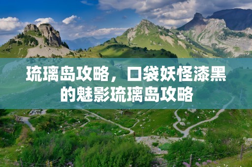 琉璃岛攻略，口袋妖怪漆黑的魅影琉璃岛攻略