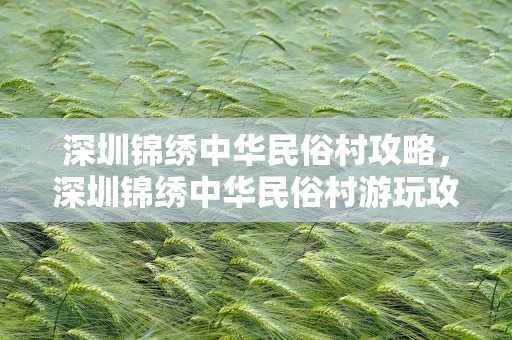 深圳锦绣中华民俗村攻略，深圳锦绣中华民俗村游玩攻略