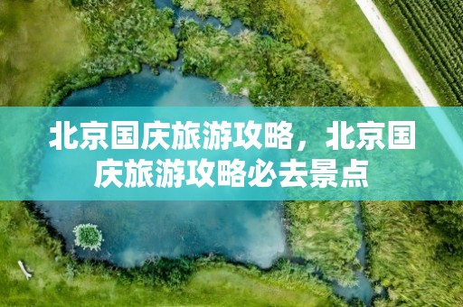 北京国庆旅游攻略，北京国庆旅游攻略必去景点