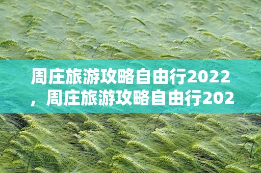 周庄旅游攻略自由行2022，周庄旅游攻略自由行2022年