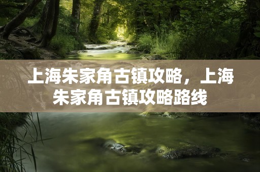 上海朱家角古镇攻略，上海朱家角古镇攻略路线