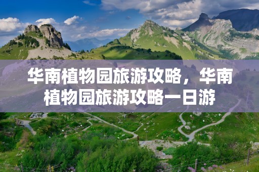 华南植物园旅游攻略，华南植物园旅游攻略一日游