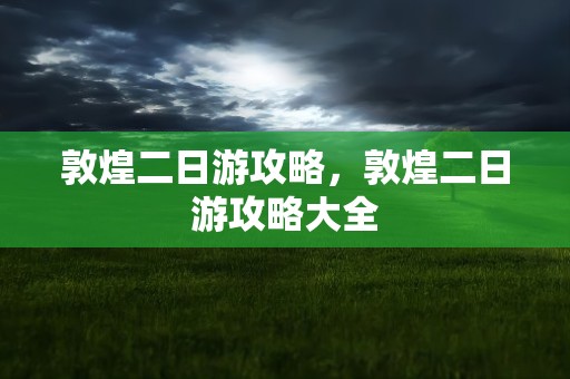 敦煌二日游攻略，敦煌二日游攻略大全