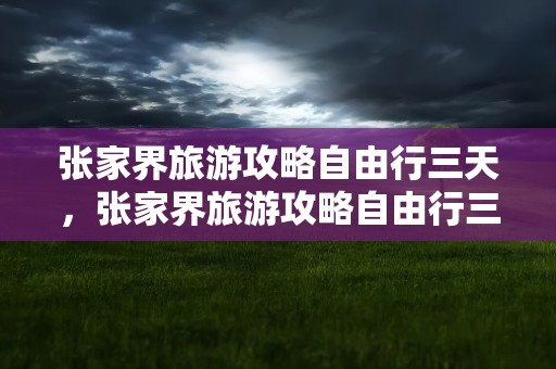 张家界旅游攻略自由行三天，张家界旅游攻略自由行三天需要多少钱