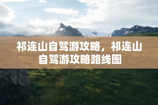 祁连山自驾游攻略，祁连山自驾游攻略路线图