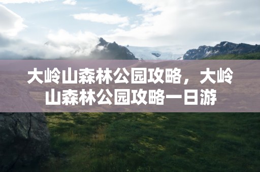 大岭山森林公园攻略，大岭山森林公园攻略一日游