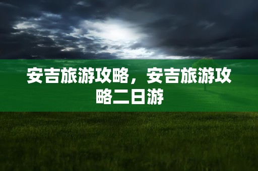 安吉旅游攻略，安吉旅游攻略二日游