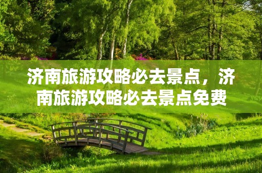 济南旅游攻略必去景点，济南旅游攻略必去景点免费