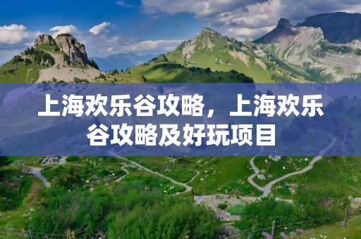 上海欢乐谷攻略，上海欢乐谷攻略及好玩项目