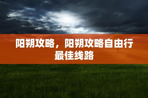 阳朔攻略，阳朔攻略自由行最佳线路