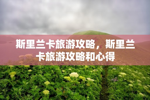 斯里兰卡旅游攻略，斯里兰卡旅游攻略和心得
