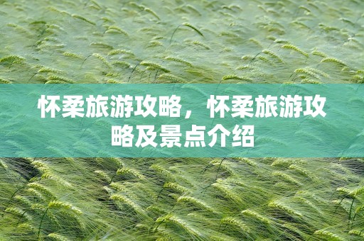 怀柔旅游攻略，怀柔旅游攻略及景点介绍