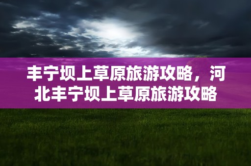 丰宁坝上草原旅游攻略，河北丰宁坝上草原旅游攻略