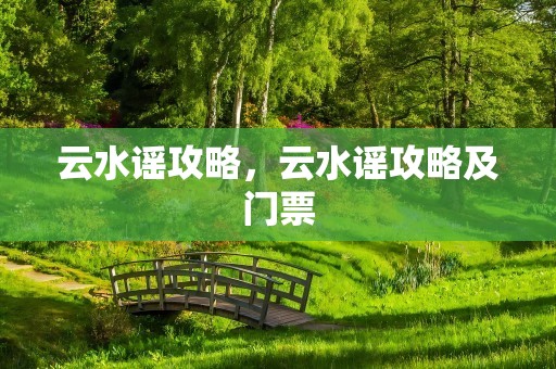 云水谣攻略，云水谣攻略及门票