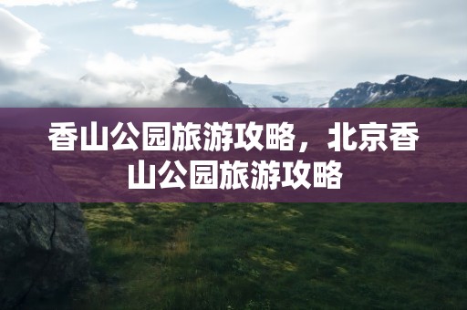 香山公园旅游攻略，北京香山公园旅游攻略