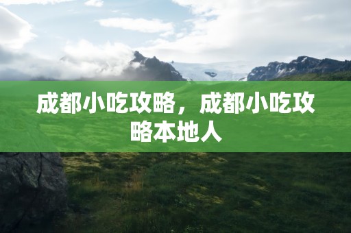 成都小吃攻略，成都小吃攻略本地人
