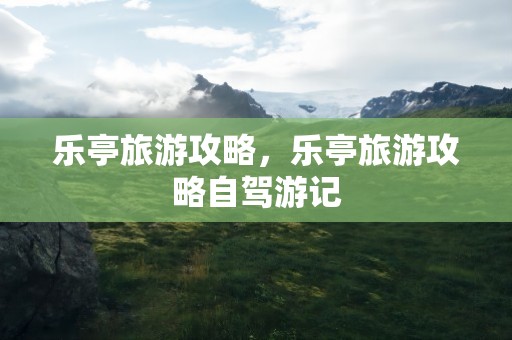 乐亭旅游攻略，乐亭旅游攻略自驾游记