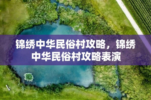 锦绣中华民俗村攻略，锦绣中华民俗村攻略表演