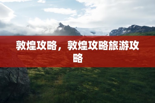 敦煌攻略，敦煌攻略旅游攻略