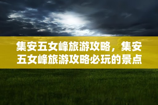 集安五女峰旅游攻略，集安五女峰旅游攻略必玩的景点