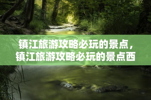 镇江旅游攻略必玩的景点，镇江旅游攻略必玩的景点西津渡