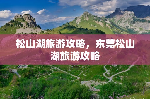 松山湖旅游攻略，东莞松山湖旅游攻略