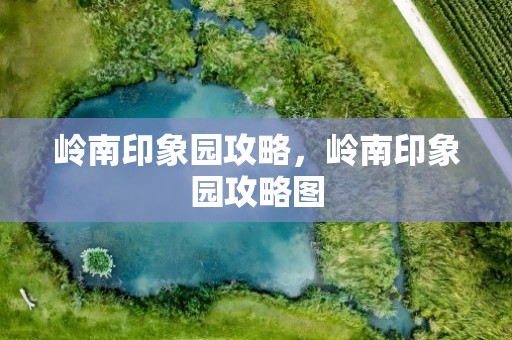 岭南印象园攻略，岭南印象园攻略图