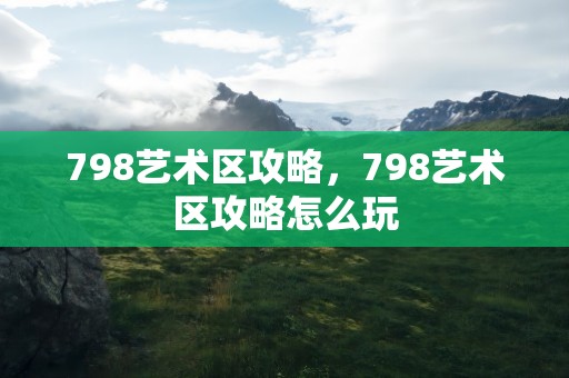 798艺术区攻略，798艺术区攻略怎么玩