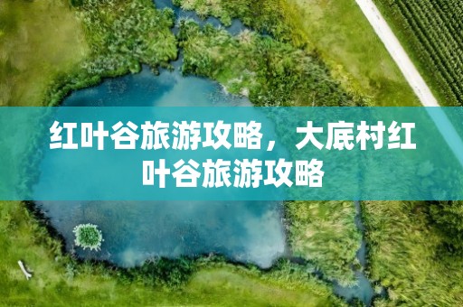 红叶谷旅游攻略，大底村红叶谷旅游攻略